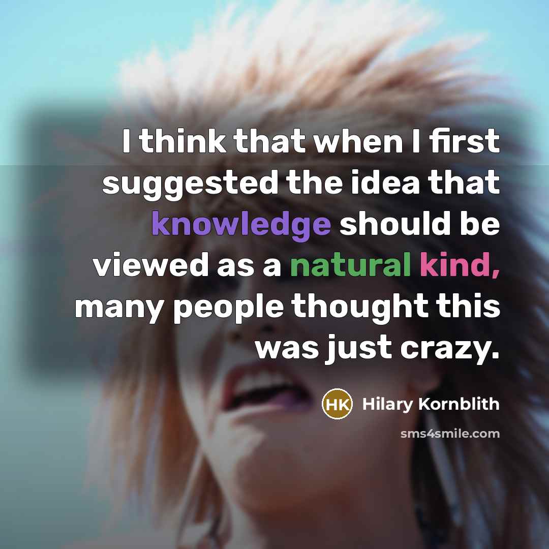 “I think that when I first suggested the idea that knowledge should be viewed as a natural kind, many people thought this was just crazy.” quote by Hilary Kornblith
