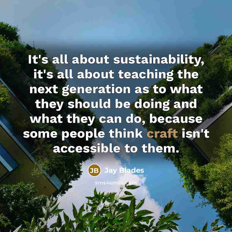 “It's all about sustainability, it's all about teaching the next generation as to what they should be doing and what they can do, because some people think craft isn't accessible to them.” quote by Jay Blades
