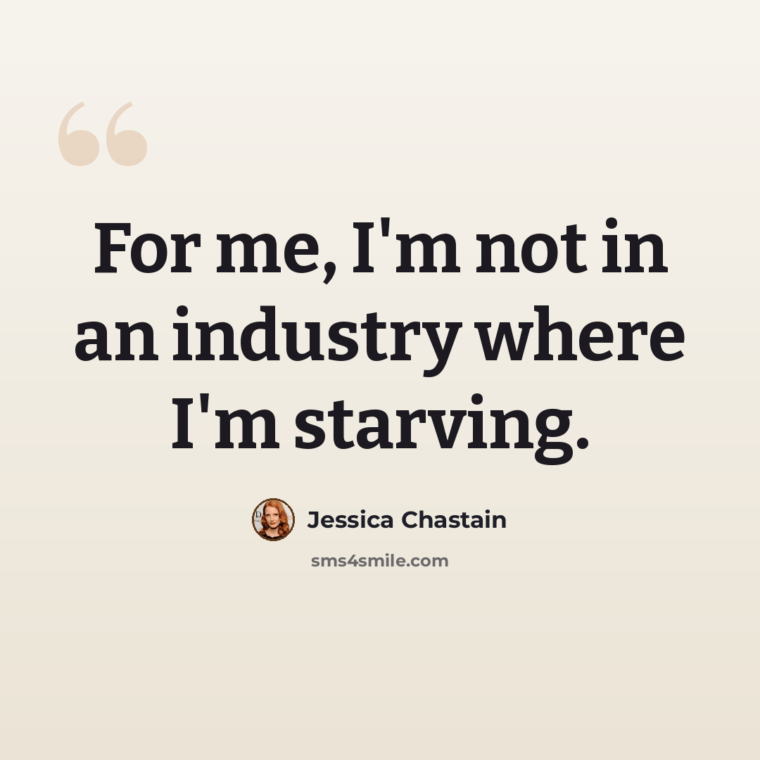 “For me, I'm not in an industry where I'm starving.” quote by Jessica Chastain