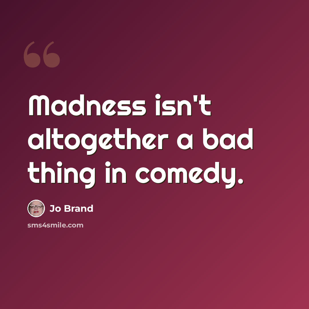 “Madness isn't altogether a bad thing in comedy.” quote by Jo Brand