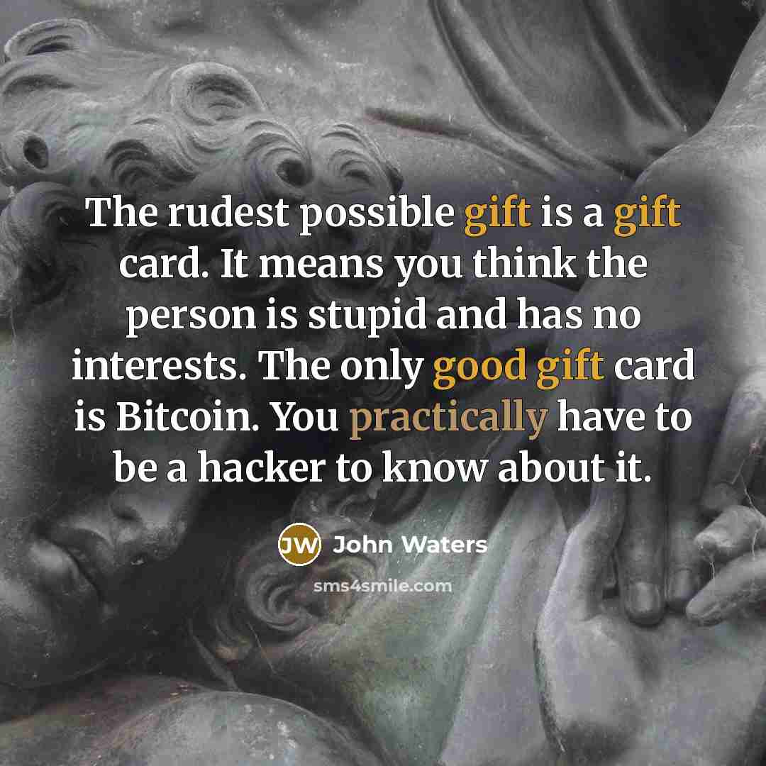 “The rudest possible gift is a gift card. It means you think the person is stupid and has no interests. The only good gift card is Bitcoin. You practically have to be a hacker to know about it.” quote by John Waters