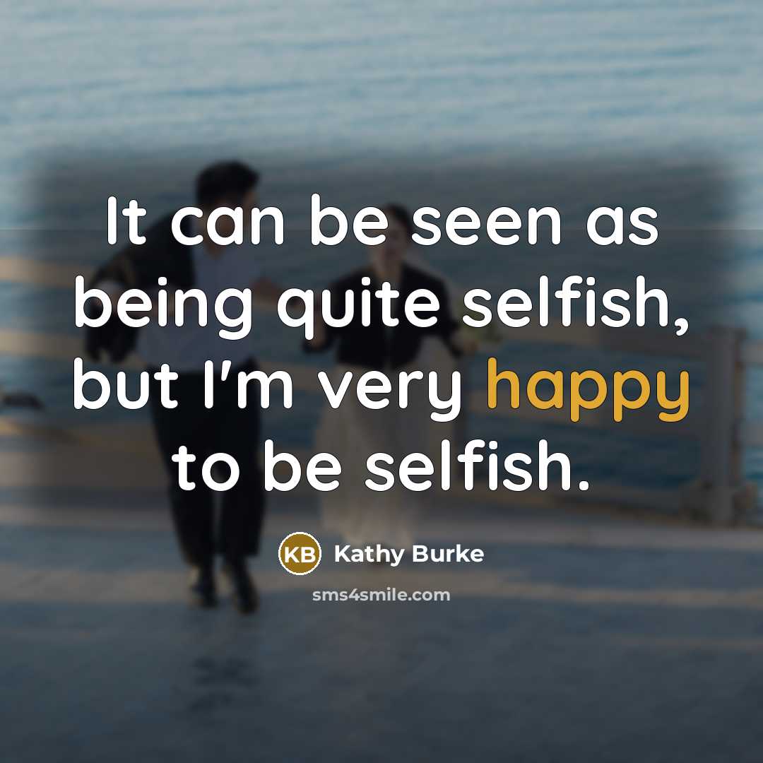 “It can be seen as being quite selfish, but I'm very happy to be selfish.” quote by Kathy Burke