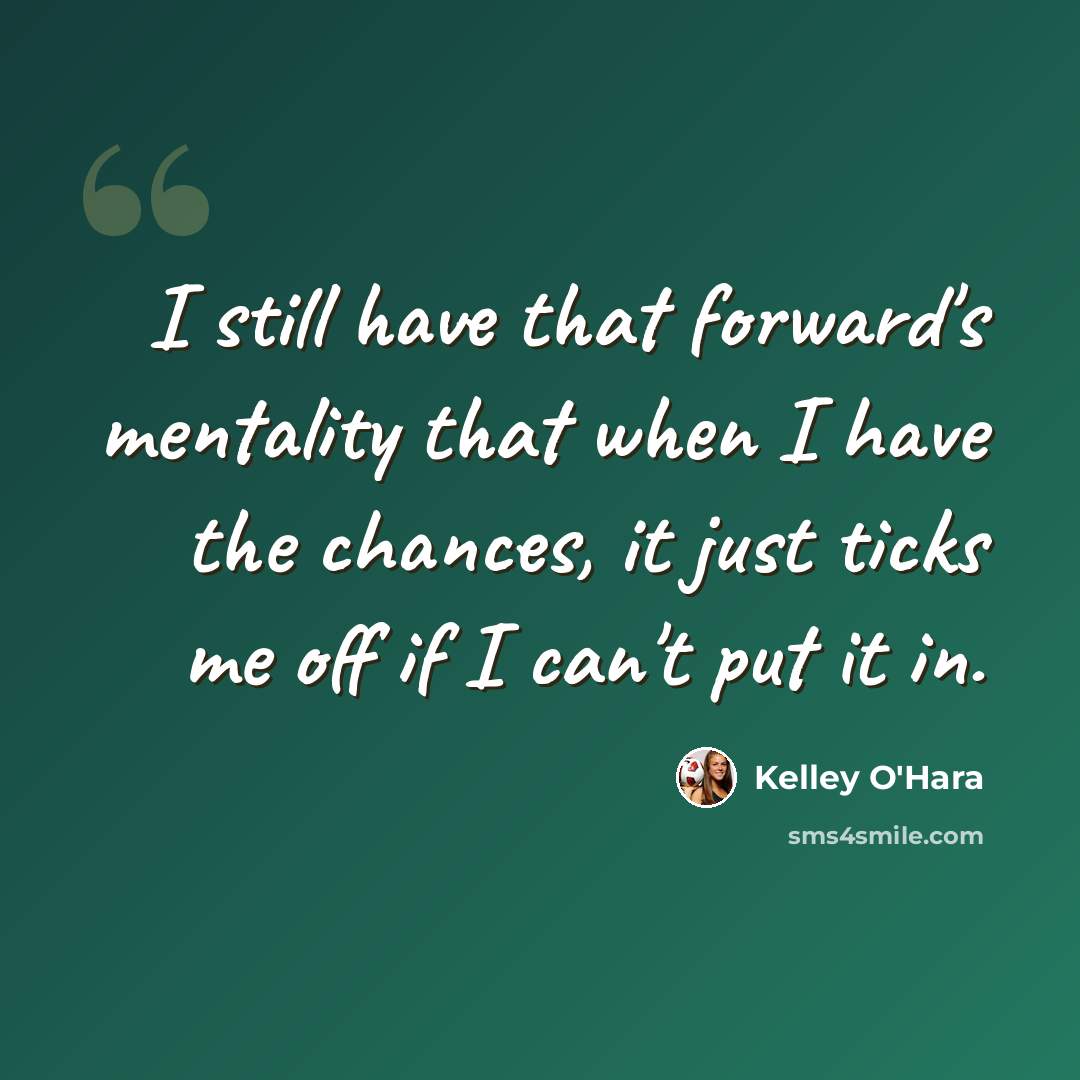 “I still have that forward's mentality that when I have the chances, it just ticks me off if I can't put it in.” quote by Kelley O'Hara