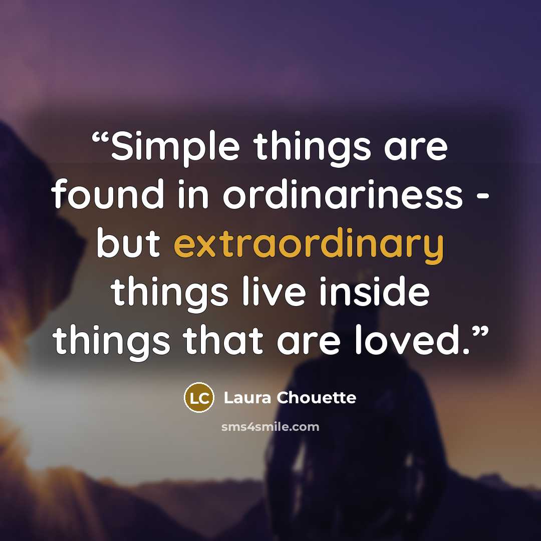 “Simple things are found in ordinariness - but extraordinary things live inside things that are loved.” quote by Laura Chouette