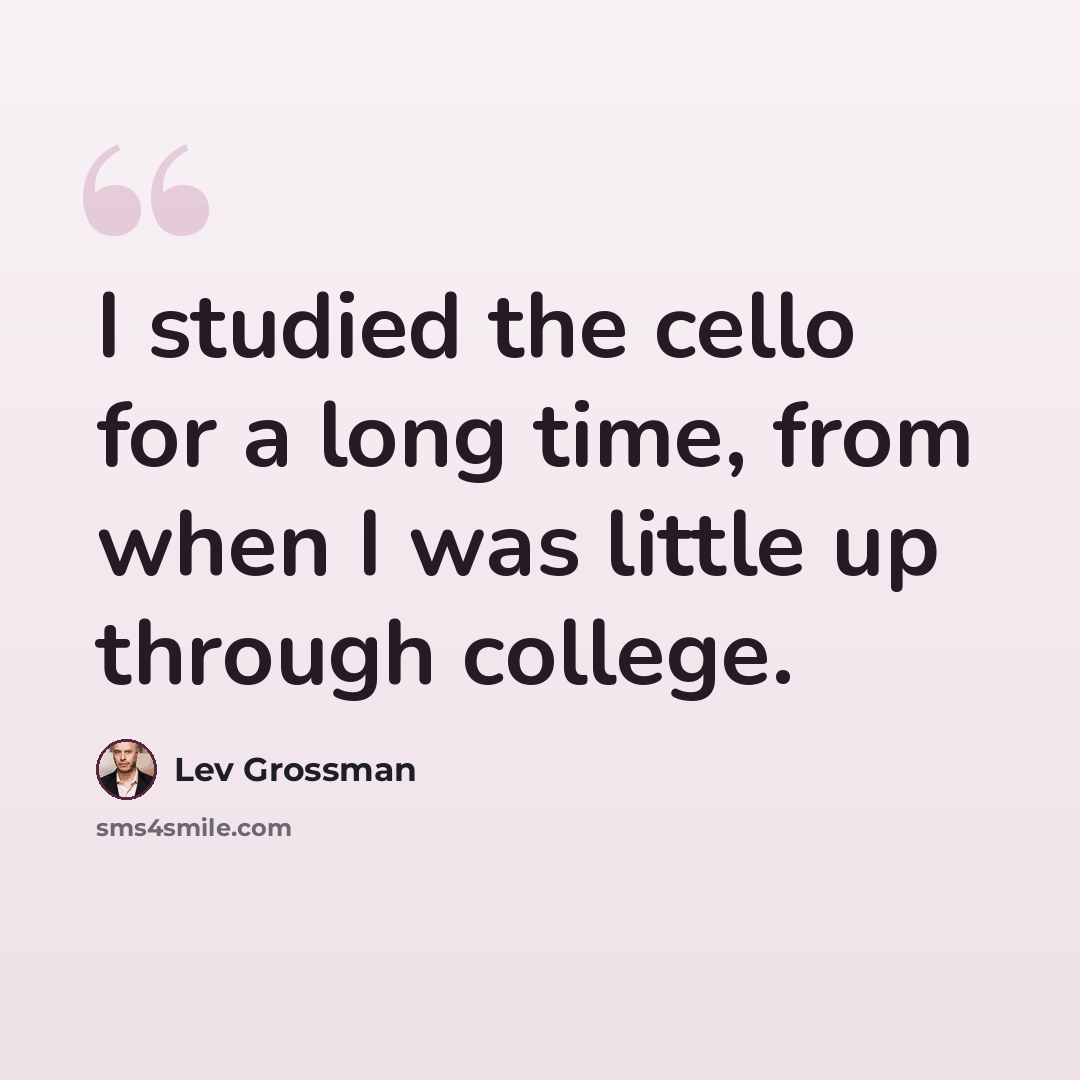 “I studied the cello for a long time, from when I was little up through college.” quote by Lev Grossman