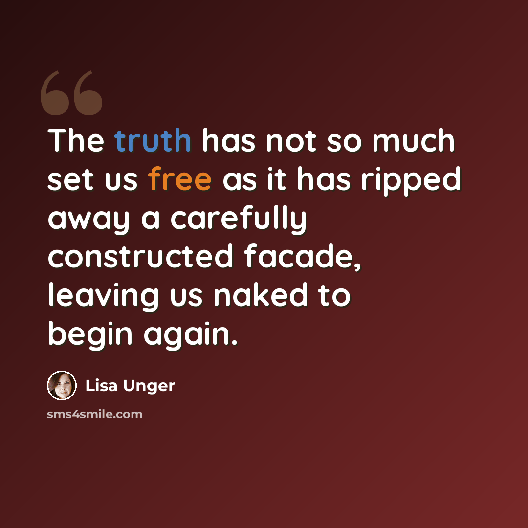 “The truth has not so much set us free as it has ripped away a carefully constructed facade, leaving us naked to begin again.” quote by Lisa Unger