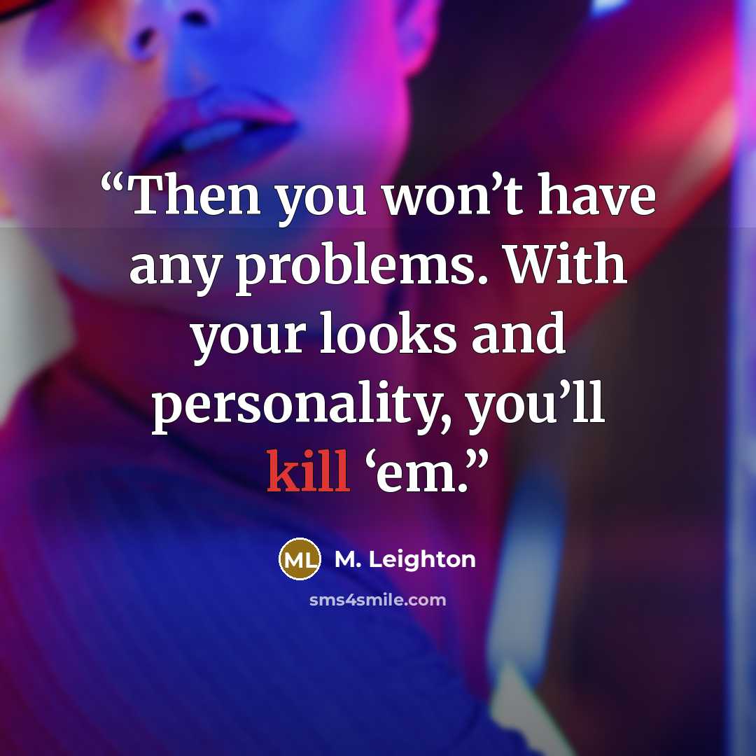 “Then you won’t have any problems. With your looks and personality, you’ll kill ‘em.” quote by M. Leighton
