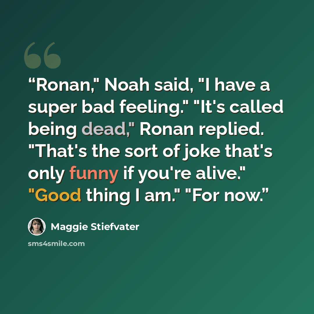 “Ronan," Noah said, "I have a super bad feeling." "It's called being dead," Ronan replied. "That's the sort of joke that's only funny if you're alive." "Good thing I am." "For now.” quote by Maggie Stiefvater