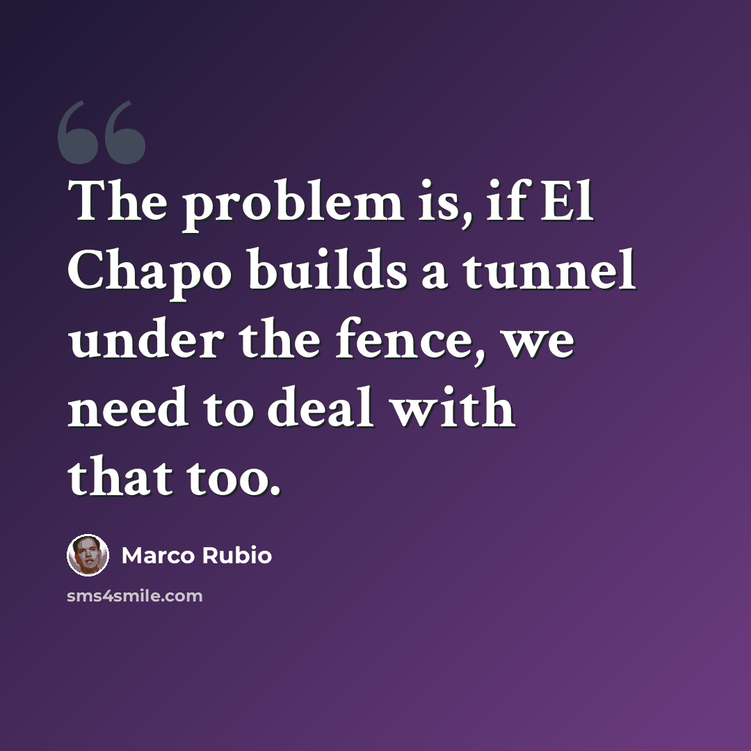 “The problem is, if El Chapo builds a tunnel under the fence, we need to deal with that too.” quote by Marco Rubio