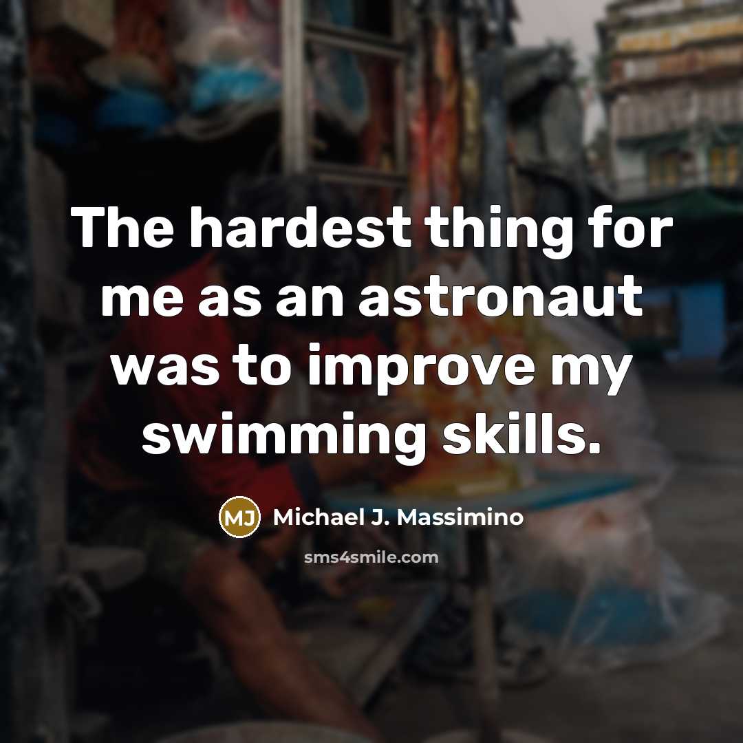 “The hardest thing for me as an astronaut was to improve my swimming skills.” quote by Michael J. Massimino