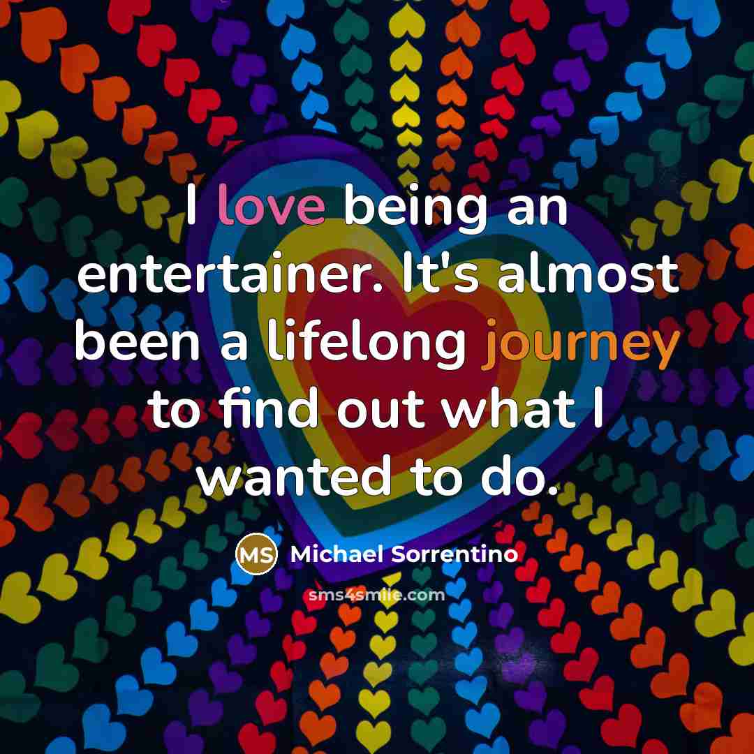 “I love being an entertainer. It's almost been a lifelong journey to find out what I wanted to do.” quote by Michael Sorrentino