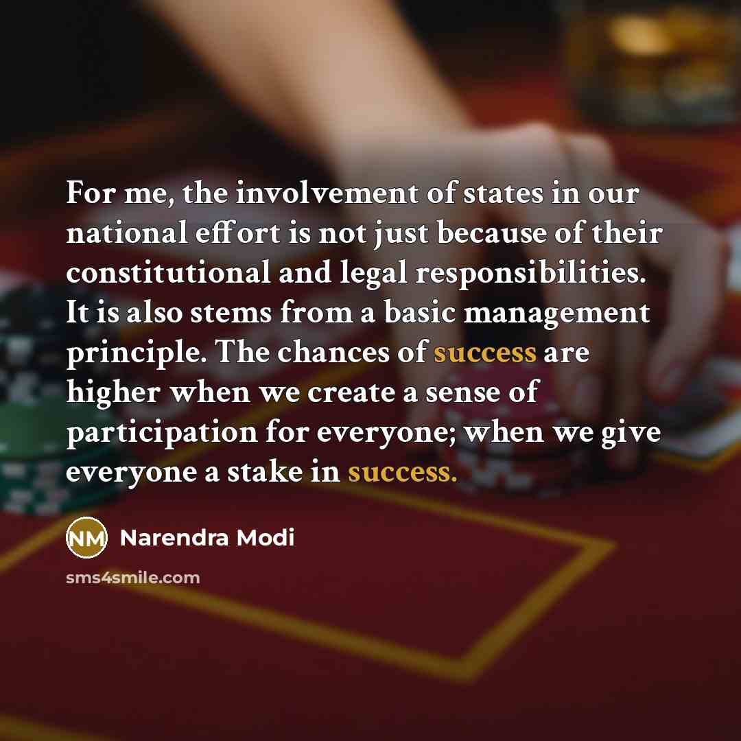 “For me, the involvement of states in our national effort is not just because of their constitutional and legal responsibilities. It is also stems from a basic management principle. The chances of success are higher when we create a sense of participation for everyone; when we give everyone a stake…” quote by Narendra Modi