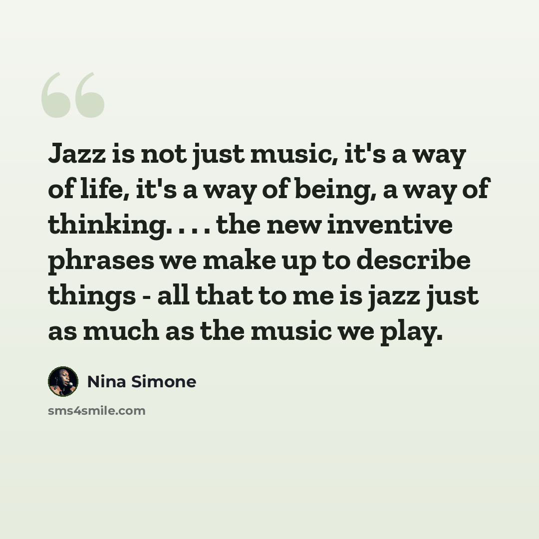 “Jazz is not just music, it's a way of life, it's a way of being, a way of thinking. . . . the new inventive phrases we make up to describe things - all that to me is jazz just as much as the music we play.” quote by Nina Simone