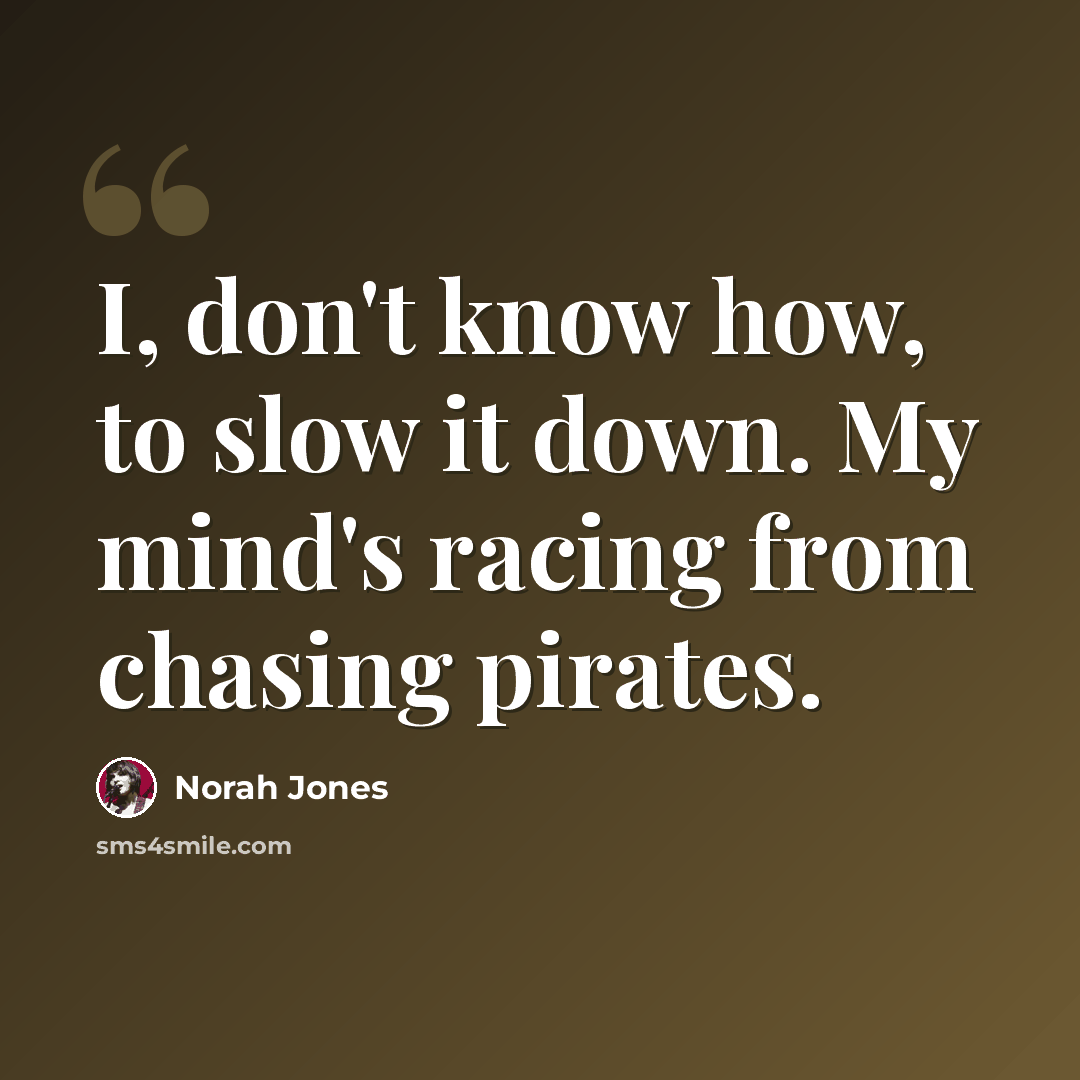 “I, don't know how, to slow it down. My mind's racing from chasing pirates.” quote by Norah Jones