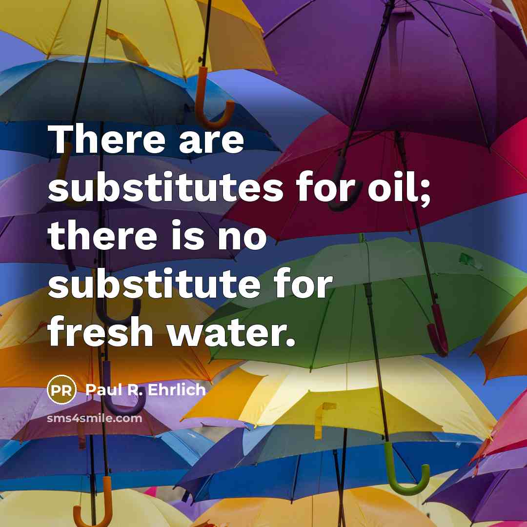 “There are substitutes for oil; there is no substitute for fresh water.” quote by Paul R. Ehrlich