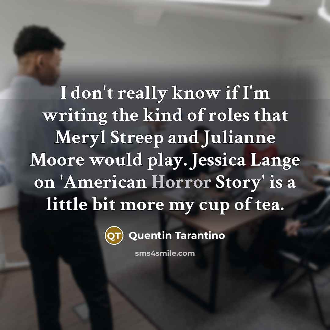 “I don't really know if I'm writing the kind of roles that Meryl Streep and Julianne Moore would play. Jessica Lange on 'American Horror Story' is a little bit more my cup of tea.” quote by Quentin Tarantino