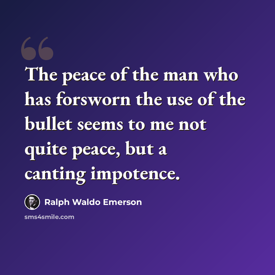 “The peace of the man who has forsworn the use of the bullet seems to me not quite peace, but a canting impotence.” quote by Ralph Waldo Emerson