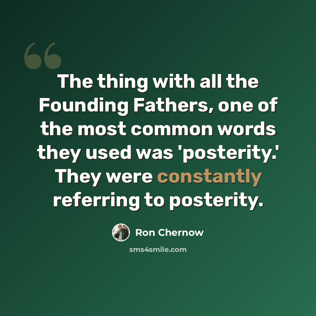 “The thing with all the Founding Fathers, one of the most common words they used was 'posterity.' They were constantly referring to posterity.” quote by Ron Chernow