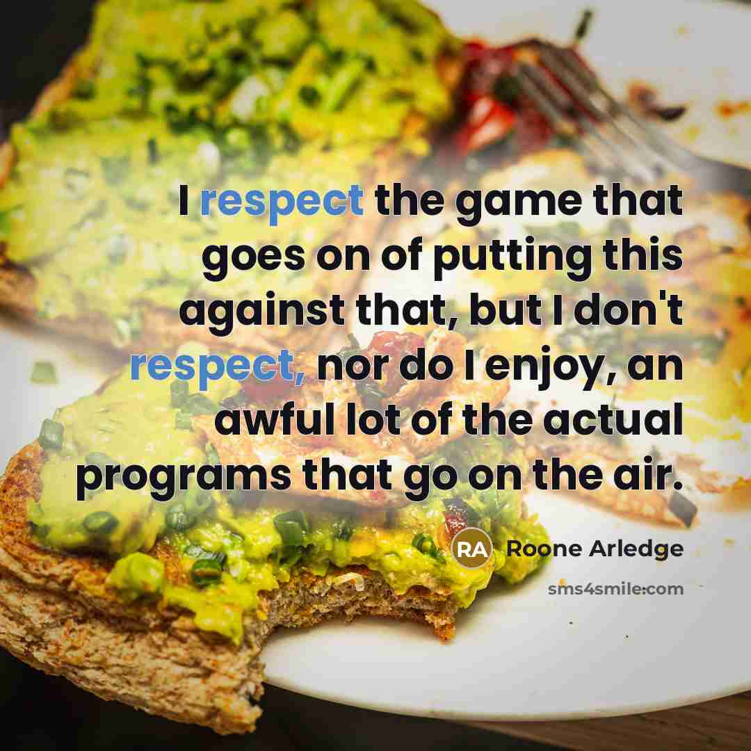“I respect the game that goes on of putting this against that, but I don't respect, nor do I enjoy, an awful lot of the actual programs that go on the air.” quote by Roone Arledge