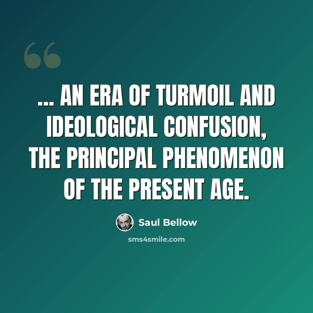 “... an era of turmoil and ideological confusion, the principal phenomenon of the present age.” quote by Saul Bellow