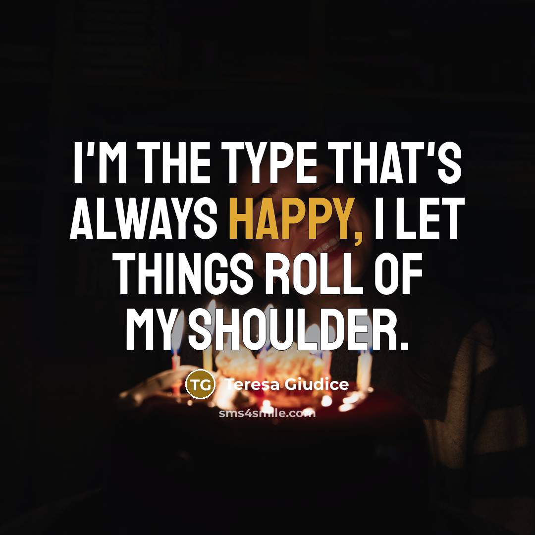 “I'm the type that's always happy, I let things roll of my shoulder.” quote by Teresa Giudice