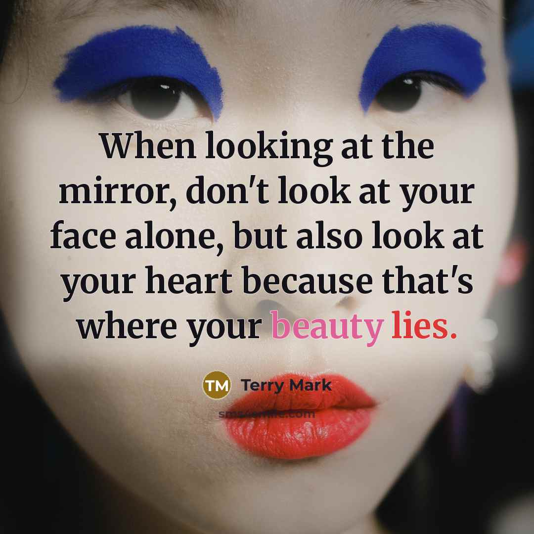 “When looking at the mirror, don't look at your face alone, but also look at your heart because that's where your beauty lies.” quote by Terry Mark