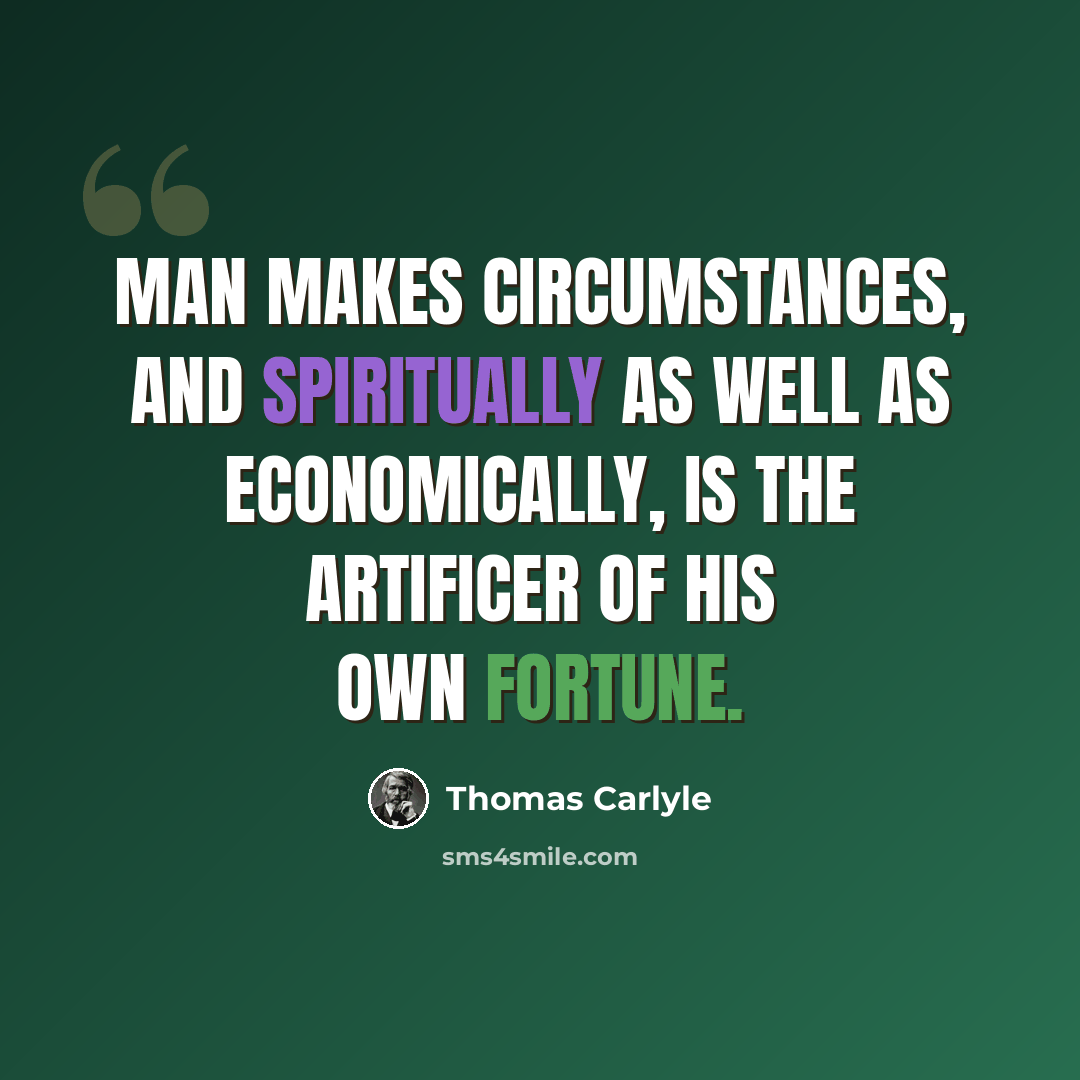 “Man makes circumstances, and spiritually as well as economically, is the artificer of his own fortune.” quote by Thomas Carlyle