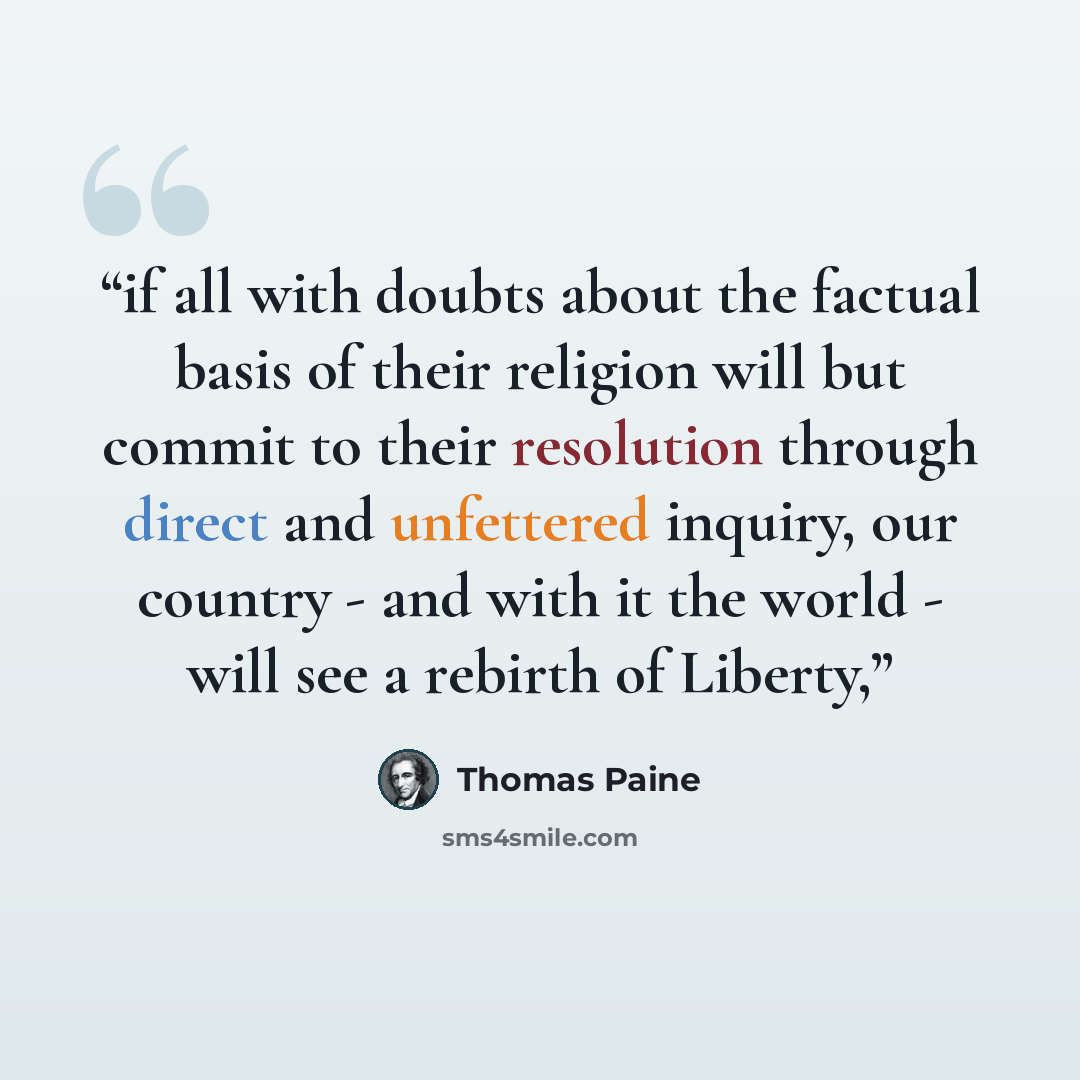 “if all with doubts about the factual basis of their religion will but commit to their resolution through direct and unfettered inquiry, our country - and with it the world - will see a rebirth of Liberty,” quote by Thomas Paine