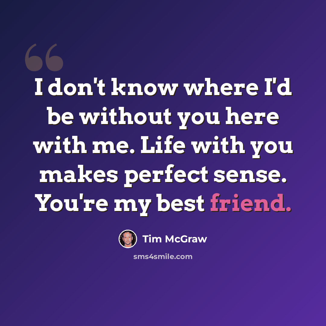 “I don't know where I'd be without you here with me. Life with you makes perfect sense. You're my best friend.” quote by Tim McGraw