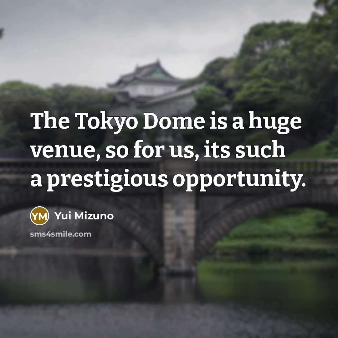 “The Tokyo Dome is a huge venue, so for us, its such a prestigious opportunity.” quote by Yui Mizuno