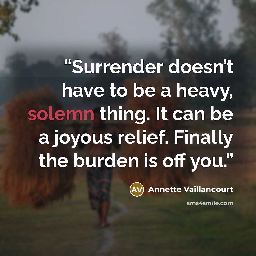 “Surrender doesn’t have to be a heavy, solemn thing. It can be a joyous relief. Finally the burden is off you.” quote by Annette Vaillancourt
