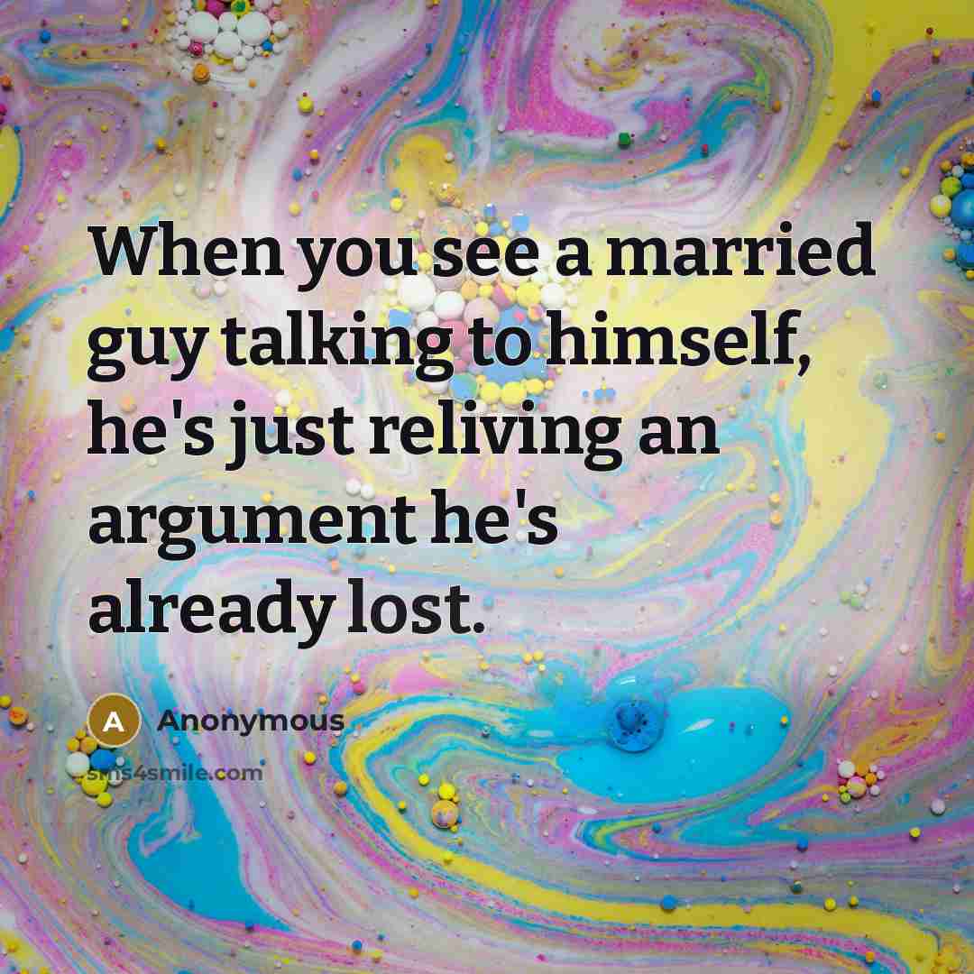 “When you see a married guy talking to himself, he's just reliving an argument he's already lost.” quote by Anonymous
