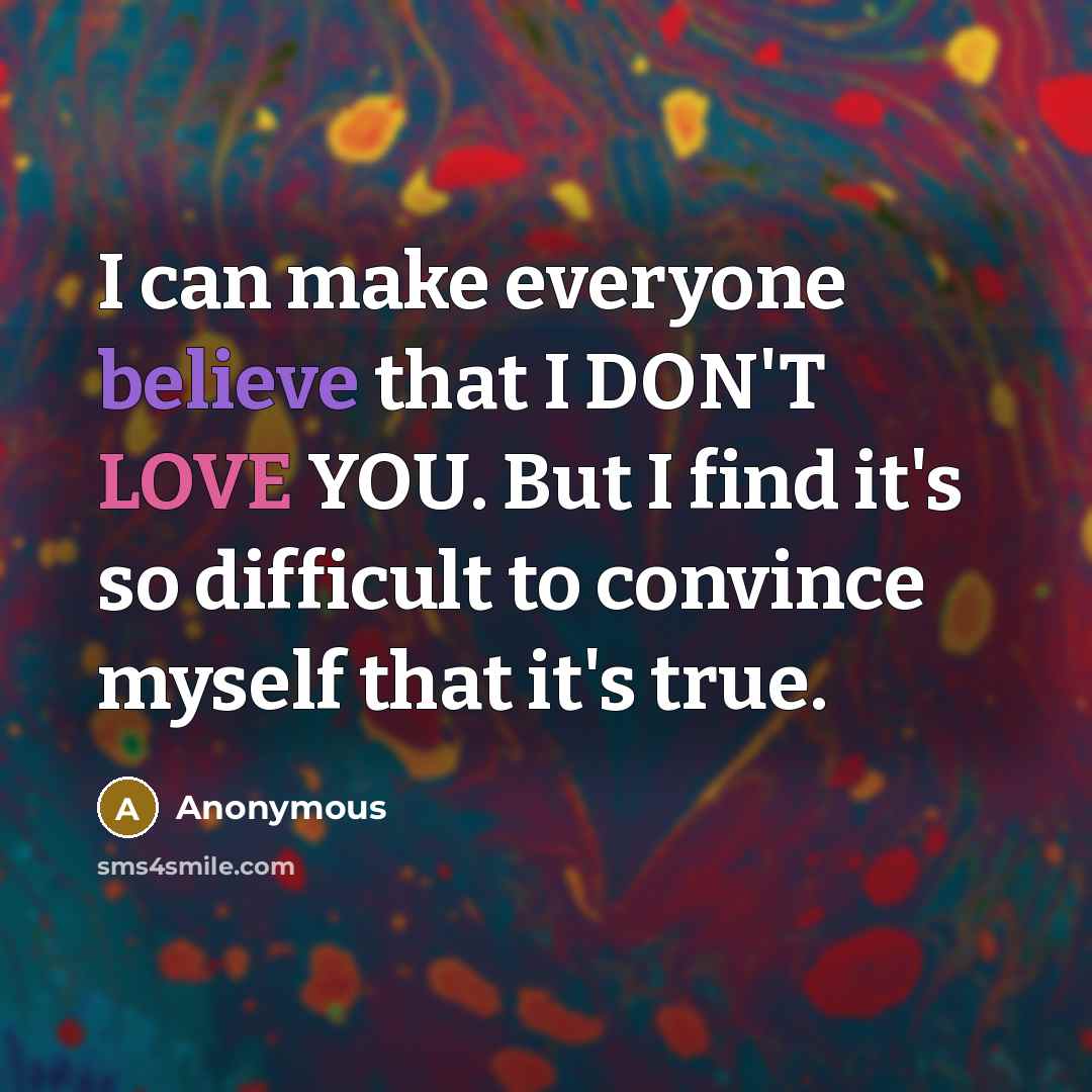 “I can make everyone believe that I DON'T LOVE YOU. But I find it's so difficult to convince myself that it's true.” quote by Anonymous