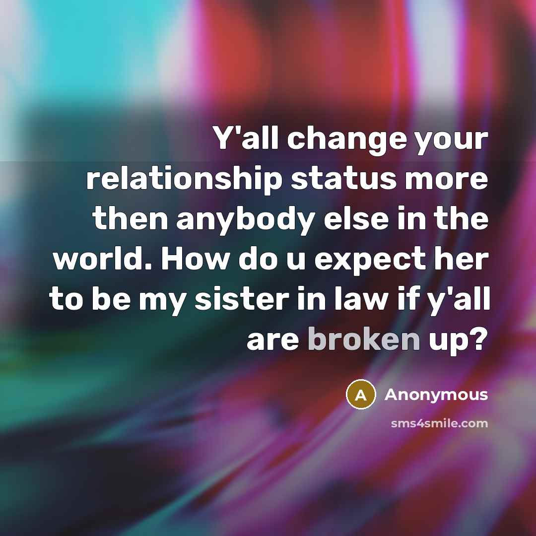 “Y'all change your relationship status more then anybody else in the world. How do u expect her to be my sister in law if y'all are broken up?” quote by Anonymous