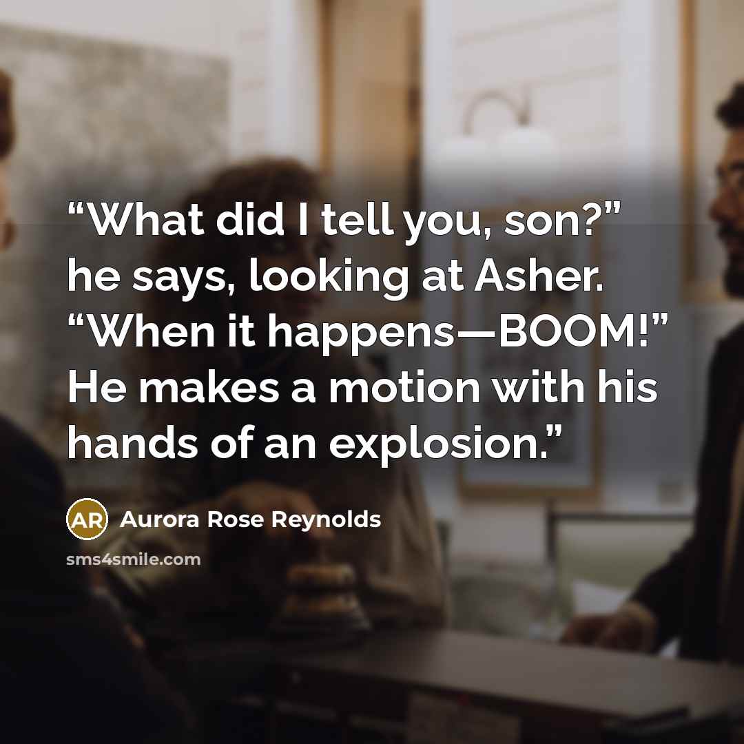 “What did I tell you, son?” he says, looking at Asher. “When it happens—BOOM!” He makes a motion with his hands of an explosion.” quote by Aurora Rose Reynolds