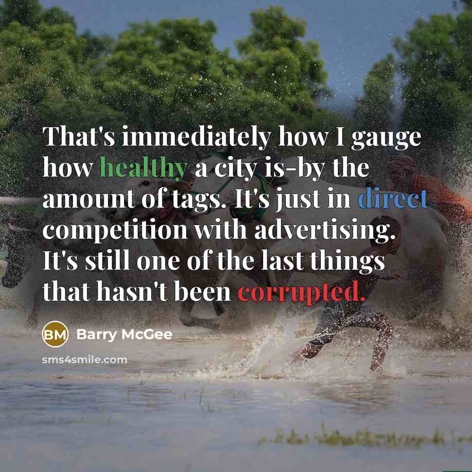 “That's immediately how I gauge how healthy a city is-by the amount of tags. It's just in direct competition with advertising. It's still one of the last things that hasn't been corrupted.” quote by Barry McGee