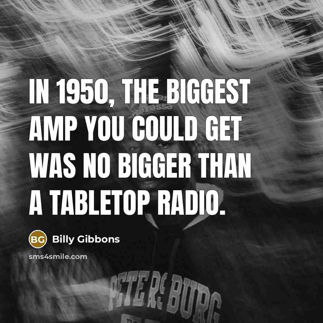 “In 1950, the biggest amp you could get was no bigger than a tabletop radio.” quote by Billy Gibbons