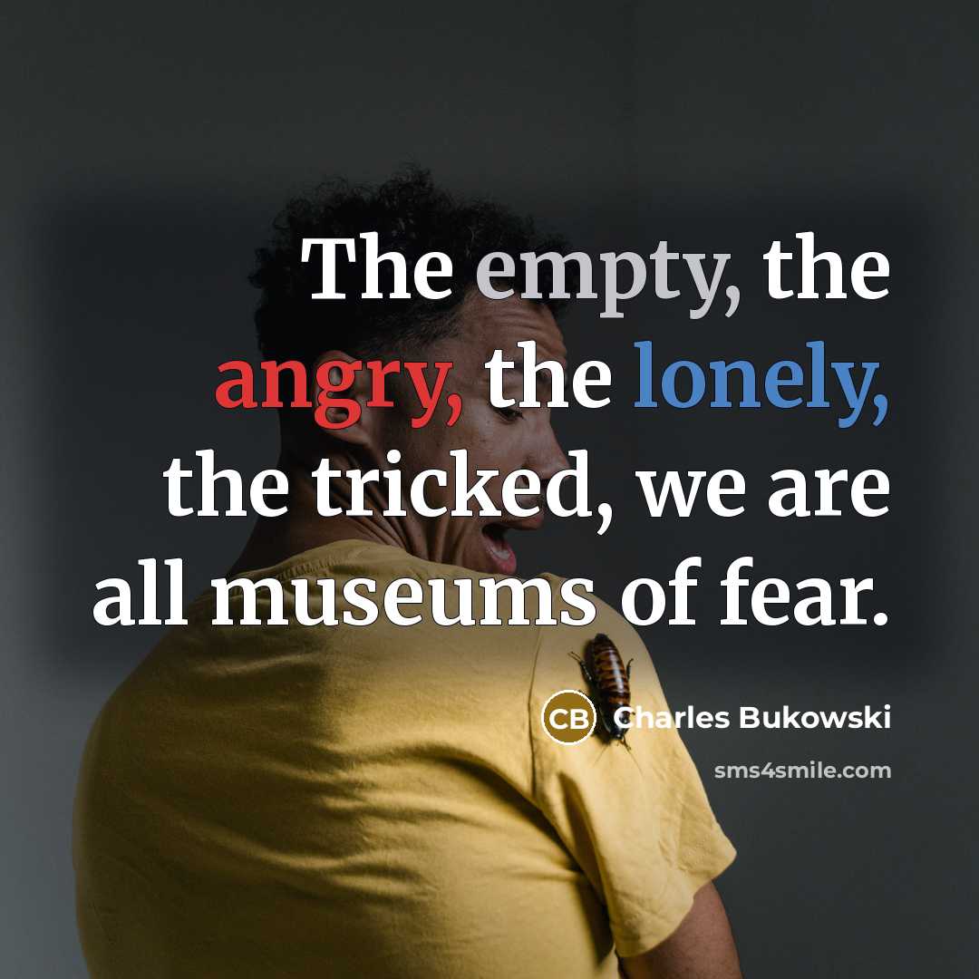 “The empty, the angry, the lonely, the tricked, we are all museums of fear.” quote by Charles Bukowski