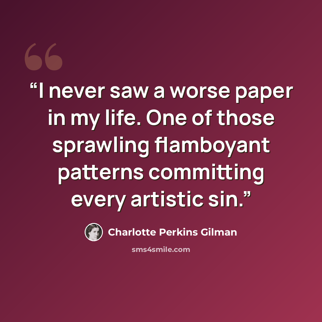 “I never saw a worse paper in my life. One of those sprawling flamboyant patterns committing every artistic sin.” quote by Charlotte Perkins Gilman