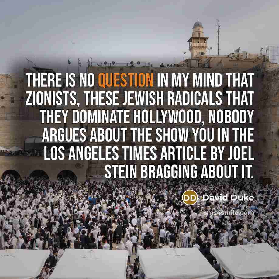 “There is no question in my mind that Zionists, these Jewish radicals that they dominate Hollywood, nobody argues about the show you in the Los Angeles Times article by Joel Stein bragging about it.” quote by David Duke