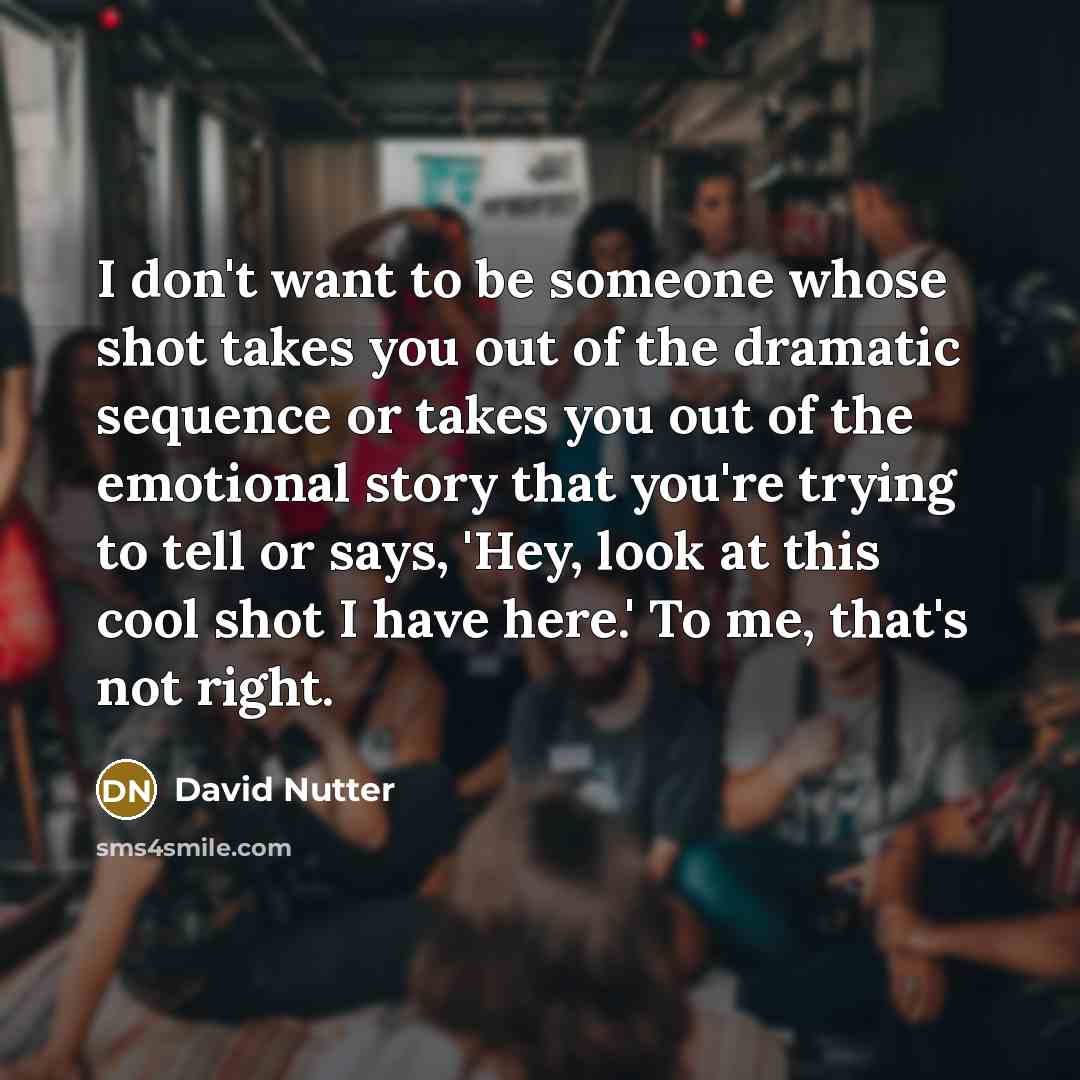 “I don't want to be someone whose shot takes you out of the dramatic sequence or takes you out of the emotional story that you're trying to tell or says, 'Hey, look at this cool shot I have here.' To me, that's not right.” quote by David Nutter