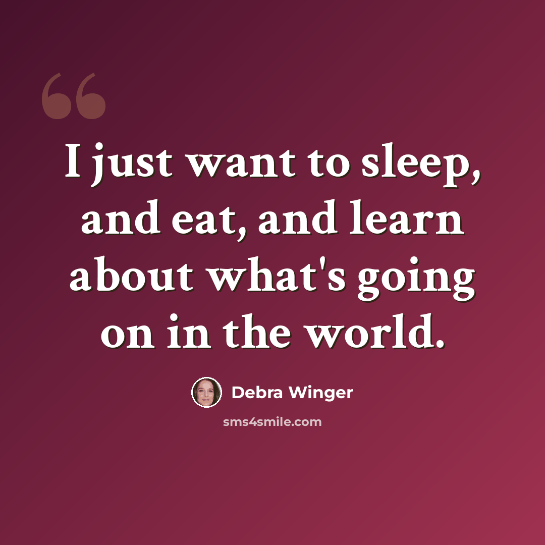 “I just want to sleep, and eat, and learn about what's going on in the world.” quote by Debra Winger
