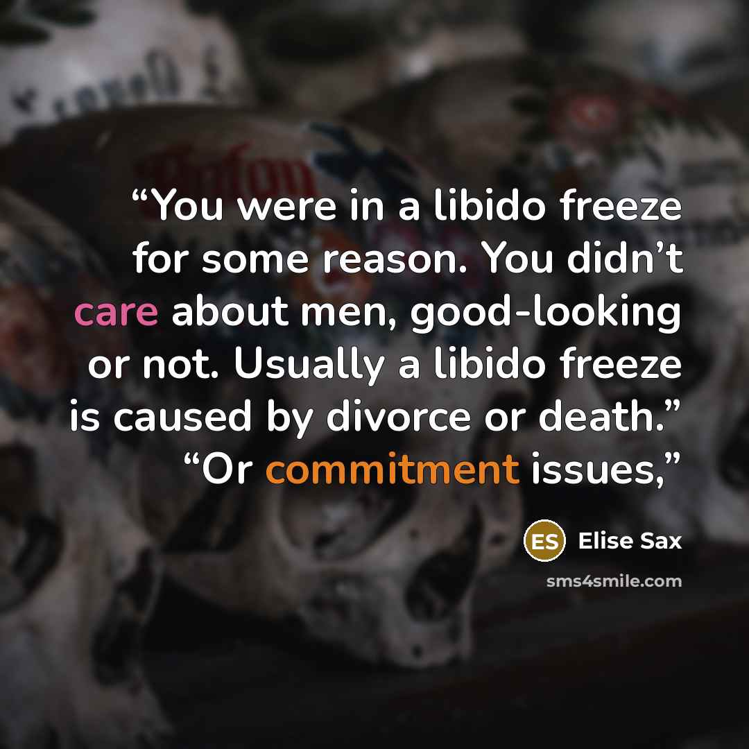 “You were in a libido freeze for some reason. You didn’t care about men, good-looking or not. Usually a libido freeze is caused by divorce or death.” “Or commitment issues,” quote by Elise Sax