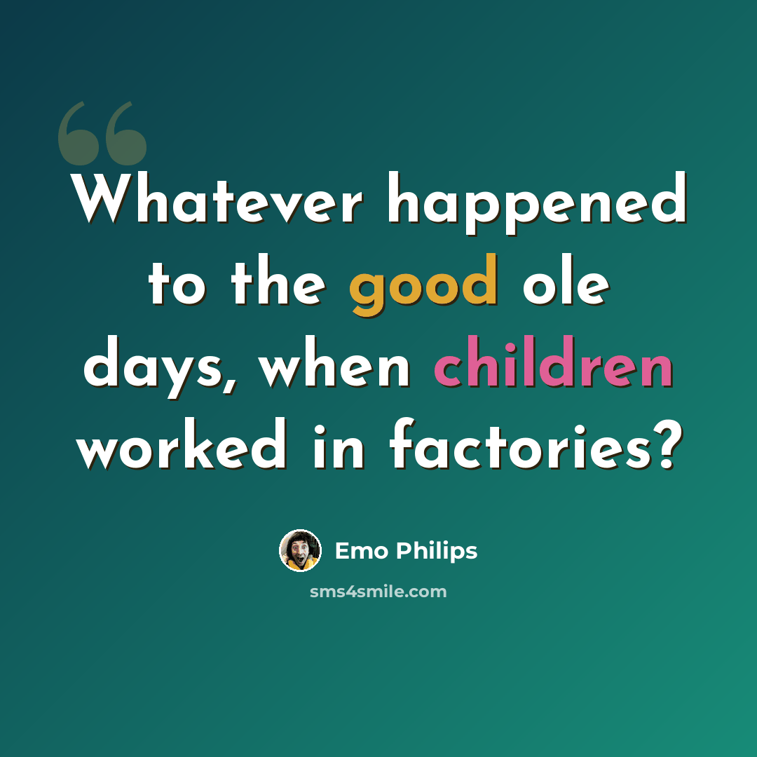“Whatever happened to the good ole days, when children worked in factories?” quote by Emo Philips