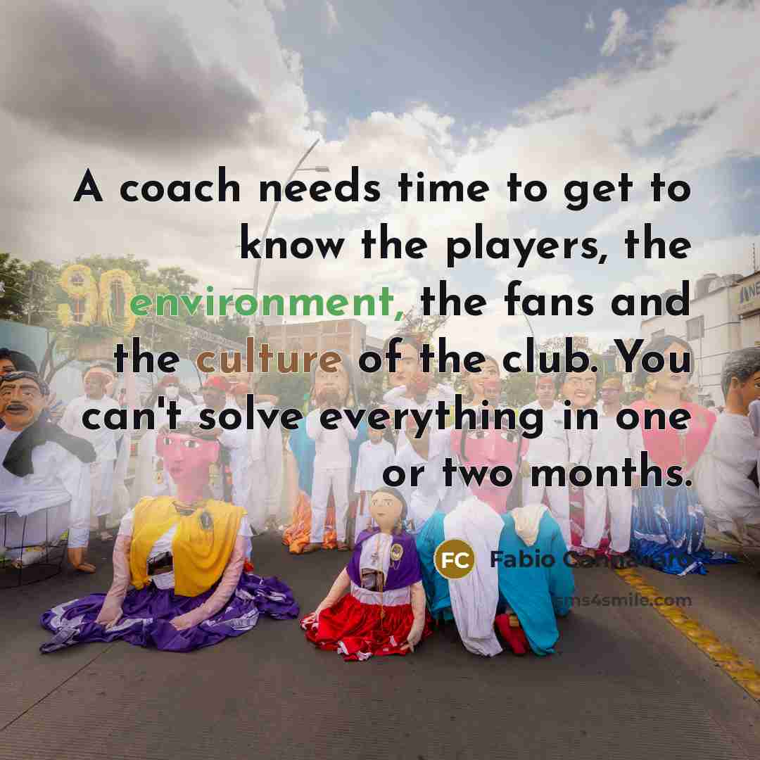 “A coach needs time to get to know the players, the environment, the fans and the culture of the club. You can't solve everything in one or two months.” quote by Fabio Cannavaro