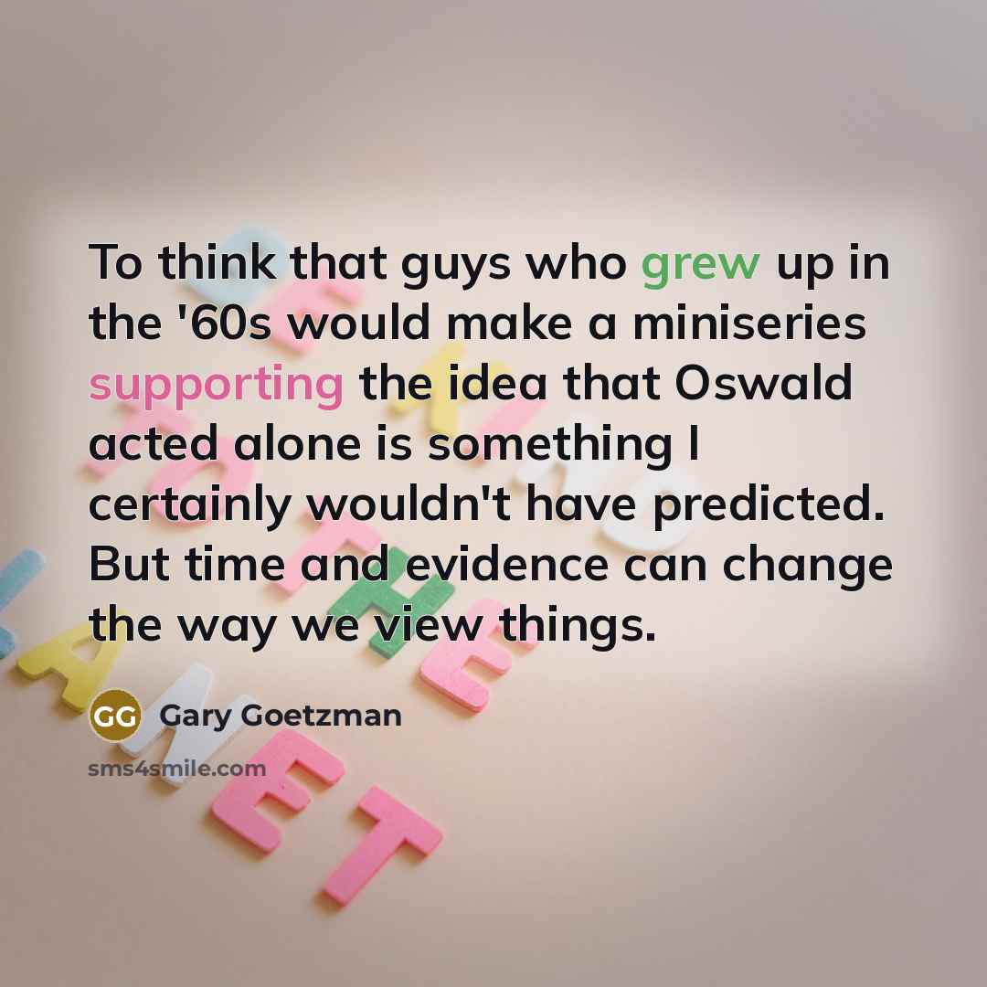 “To think that guys who grew up in the '60s would make a miniseries supporting the idea that Oswald acted alone is something I certainly wouldn't have predicted. But time and evidence can change the way we view things.” quote by Gary Goetzman