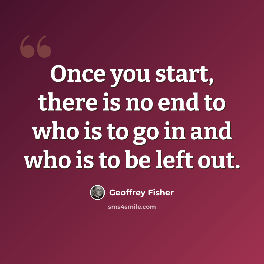 “Once you start, there is no end to who is to go in and who is to be left out.” quote by Geoffrey Fisher