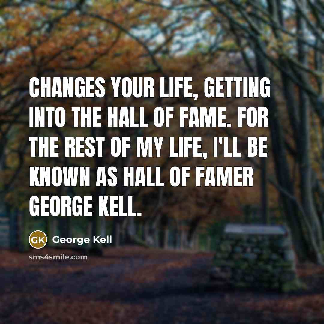 “Changes your life, getting into the Hall of Fame. For the rest of my life, I'll be known as Hall of Famer George Kell.” quote by George Kell
