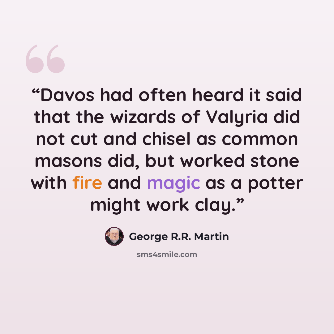“Davos had often heard it said that the wizards of Valyria did not cut and chisel as common masons did, but worked stone with fire and magic as a potter might work clay.” quote by George R.R. Martin