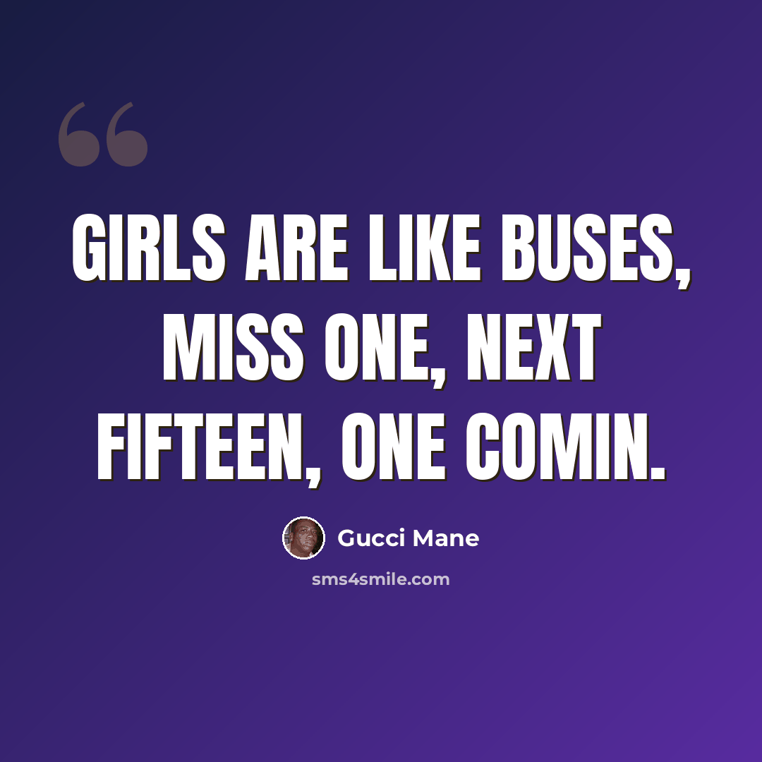 “Girls are like buses, miss one, next fifteen, one comin.” quote by Gucci Mane